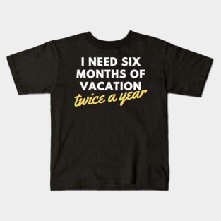 I Need Six Months of Vacation, Twice a Year Kids T-Shirt